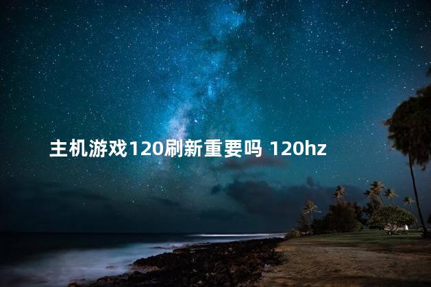 主机游戏120刷新重要吗 120hz刷新率玩游戏怎么样